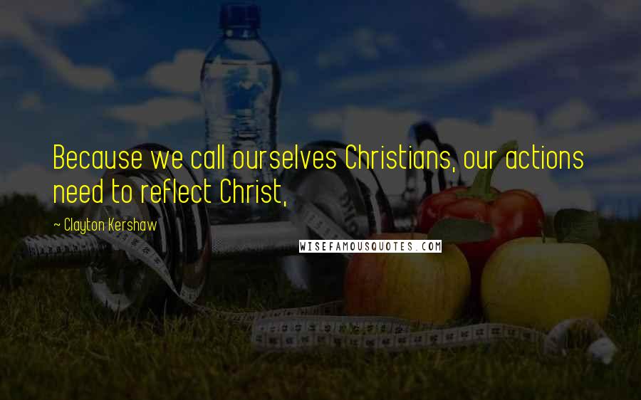 Clayton Kershaw Quotes: Because we call ourselves Christians, our actions need to reflect Christ,