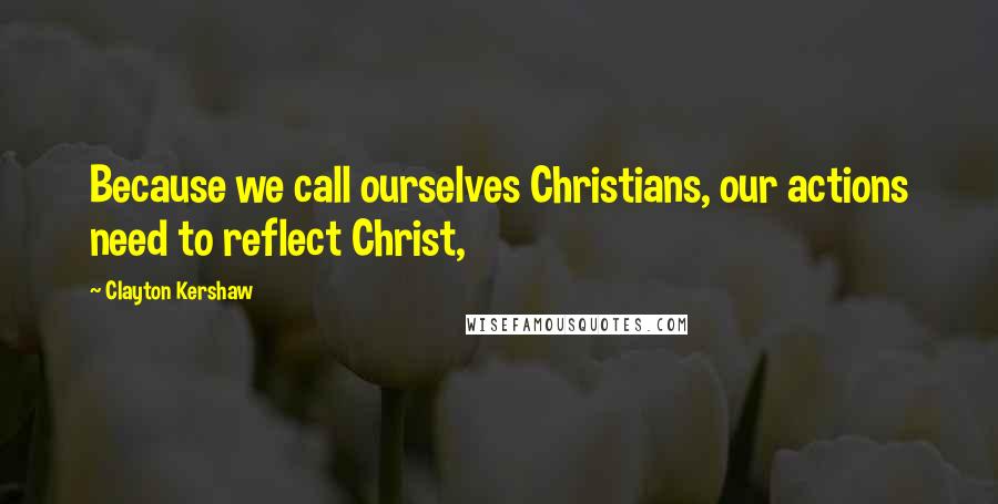 Clayton Kershaw Quotes: Because we call ourselves Christians, our actions need to reflect Christ,