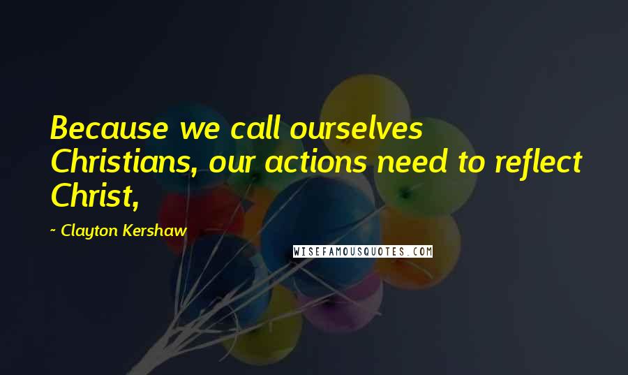 Clayton Kershaw Quotes: Because we call ourselves Christians, our actions need to reflect Christ,