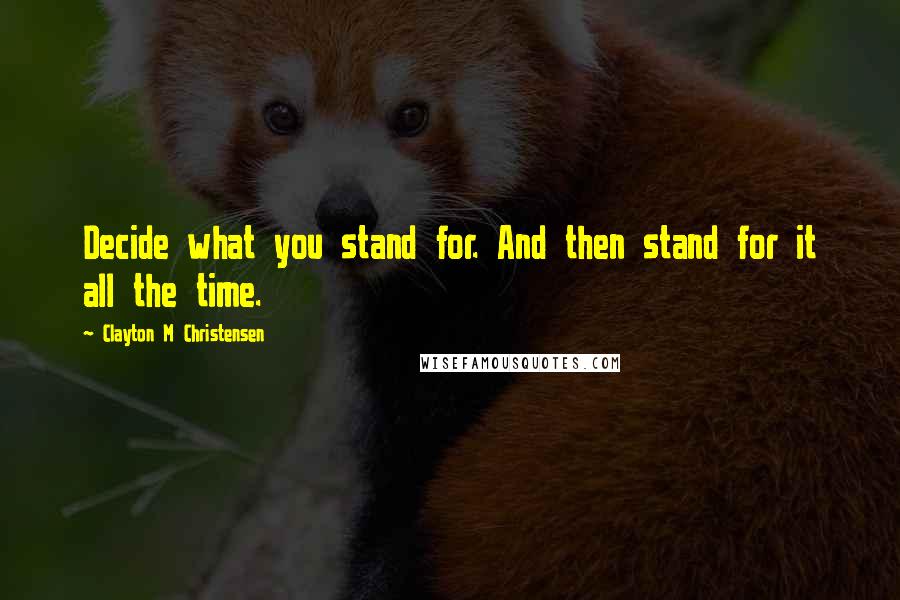 Clayton M Christensen Quotes: Decide what you stand for. And then stand for it all the time.