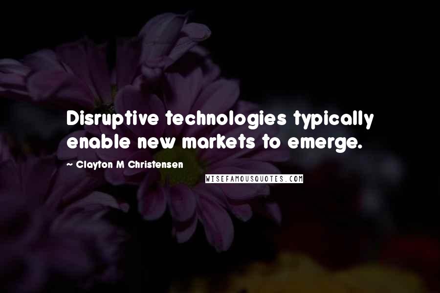 Clayton M Christensen Quotes: Disruptive technologies typically enable new markets to emerge.