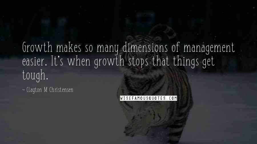 Clayton M Christensen Quotes: Growth makes so many dimensions of management easier. It's when growth stops that things get tough.