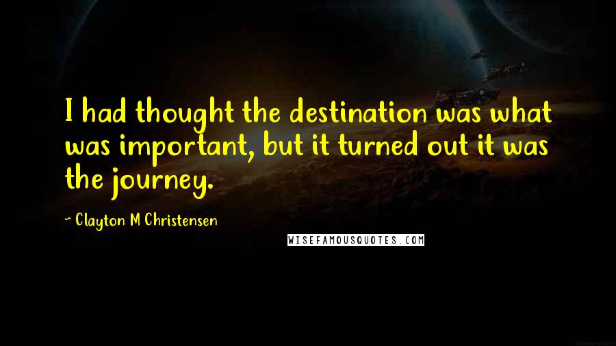 Clayton M Christensen Quotes: I had thought the destination was what was important, but it turned out it was the journey.