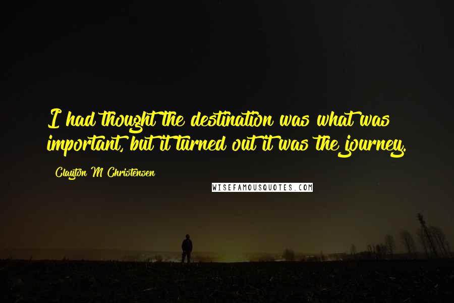 Clayton M Christensen Quotes: I had thought the destination was what was important, but it turned out it was the journey.