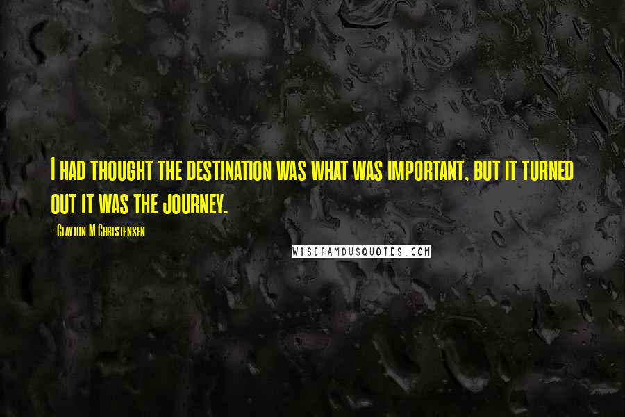 Clayton M Christensen Quotes: I had thought the destination was what was important, but it turned out it was the journey.