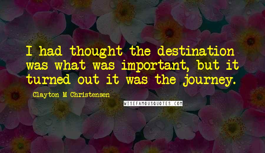 Clayton M Christensen Quotes: I had thought the destination was what was important, but it turned out it was the journey.