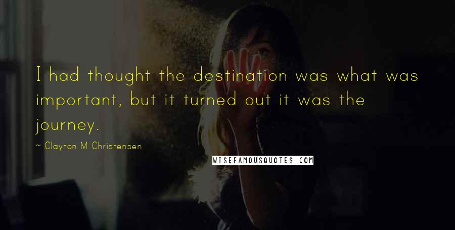 Clayton M Christensen Quotes: I had thought the destination was what was important, but it turned out it was the journey.