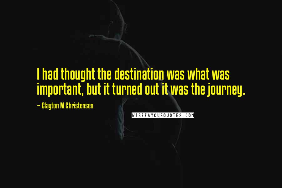 Clayton M Christensen Quotes: I had thought the destination was what was important, but it turned out it was the journey.