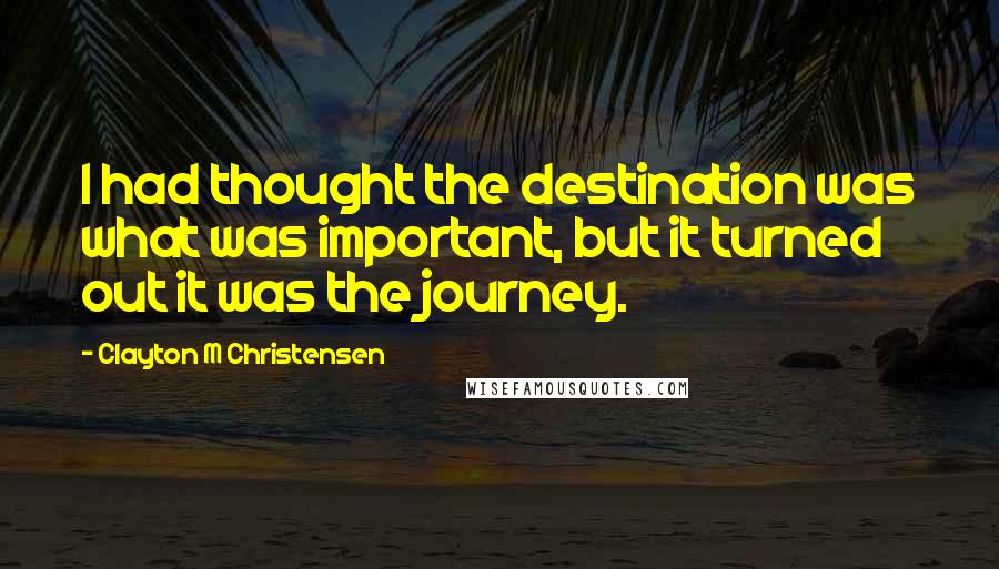 Clayton M Christensen Quotes: I had thought the destination was what was important, but it turned out it was the journey.