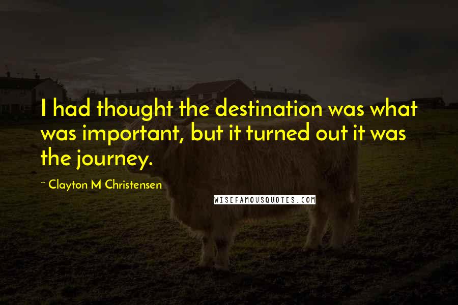 Clayton M Christensen Quotes: I had thought the destination was what was important, but it turned out it was the journey.