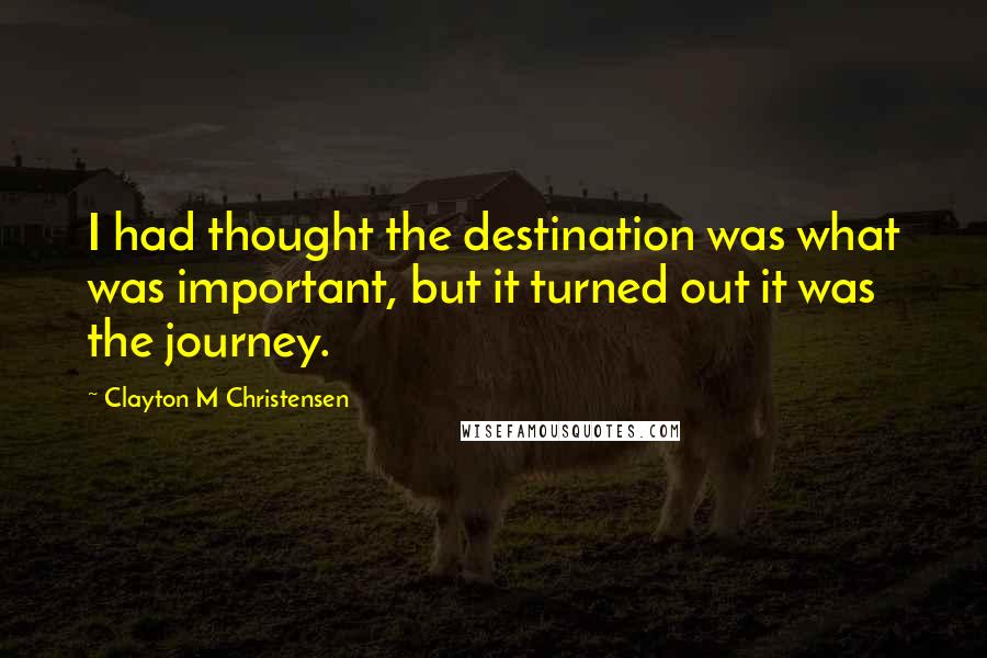 Clayton M Christensen Quotes: I had thought the destination was what was important, but it turned out it was the journey.