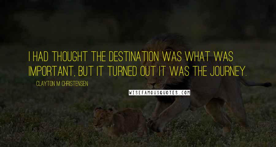 Clayton M Christensen Quotes: I had thought the destination was what was important, but it turned out it was the journey.