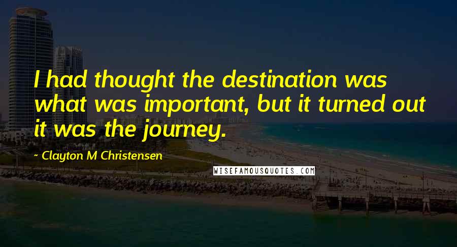 Clayton M Christensen Quotes: I had thought the destination was what was important, but it turned out it was the journey.