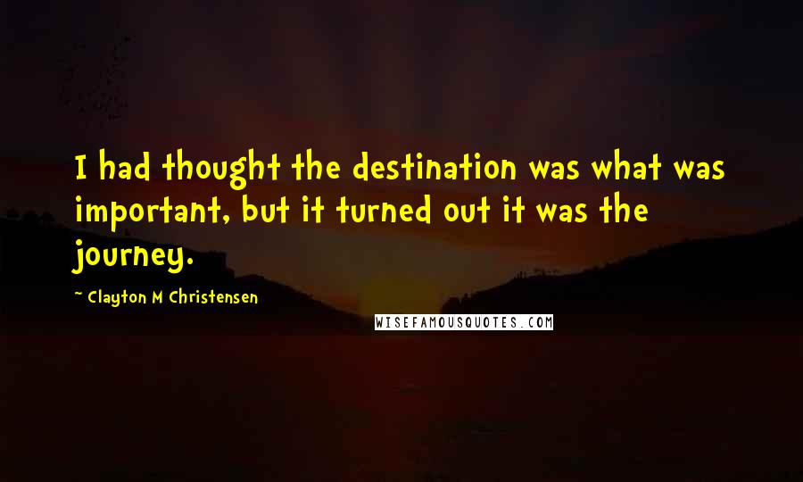 Clayton M Christensen Quotes: I had thought the destination was what was important, but it turned out it was the journey.