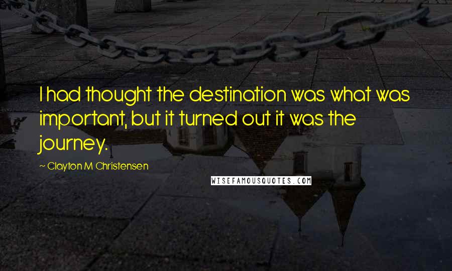 Clayton M Christensen Quotes: I had thought the destination was what was important, but it turned out it was the journey.