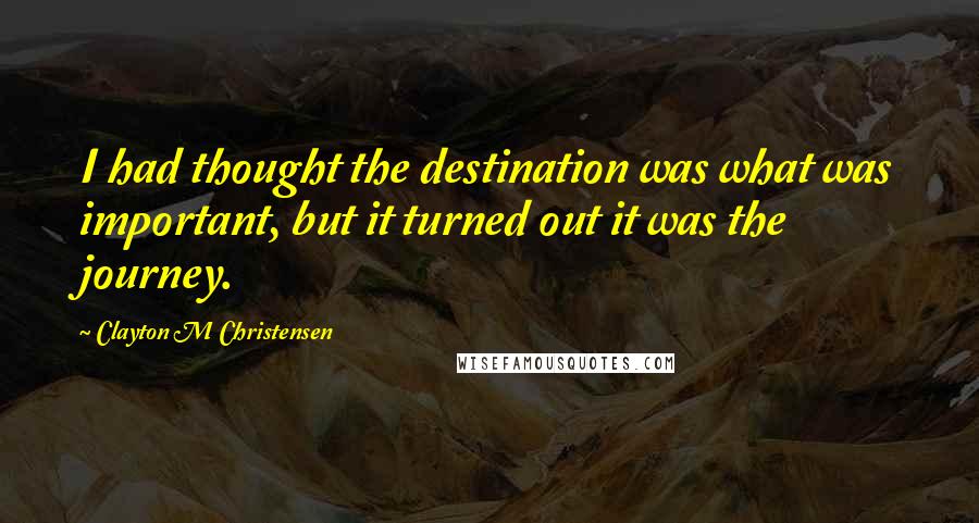 Clayton M Christensen Quotes: I had thought the destination was what was important, but it turned out it was the journey.