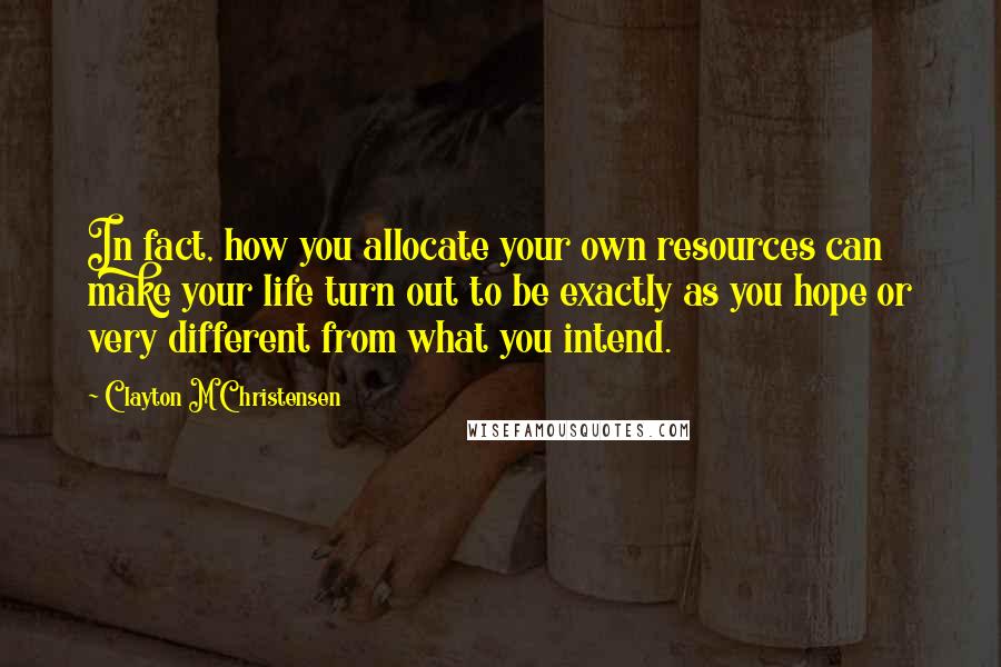 Clayton M Christensen Quotes: In fact, how you allocate your own resources can make your life turn out to be exactly as you hope or very different from what you intend.
