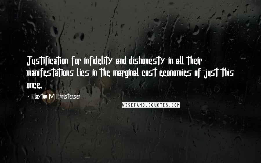 Clayton M Christensen Quotes: Justification for infidelity and dishonesty in all their manifestations lies in the marginal cost economics of just this once.
