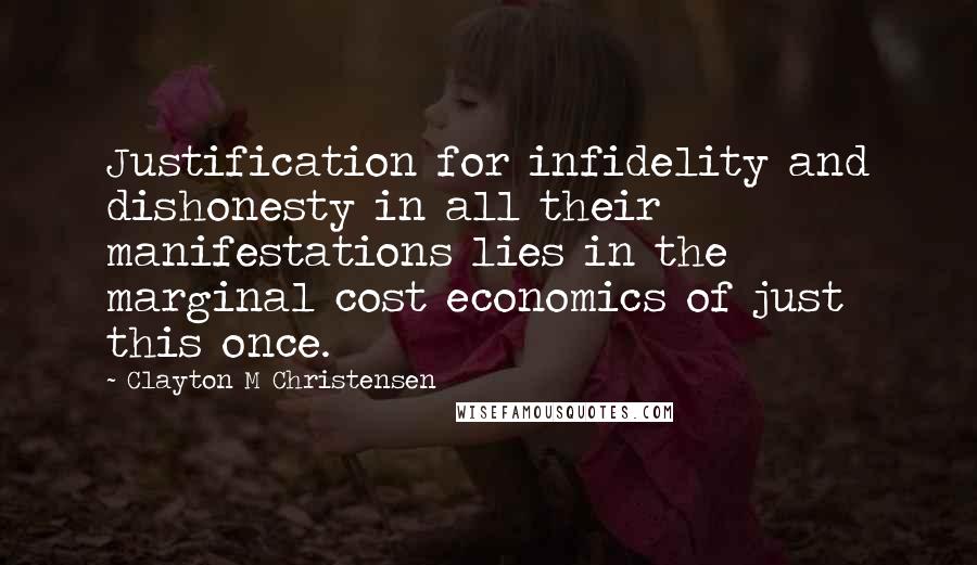 Clayton M Christensen Quotes: Justification for infidelity and dishonesty in all their manifestations lies in the marginal cost economics of just this once.