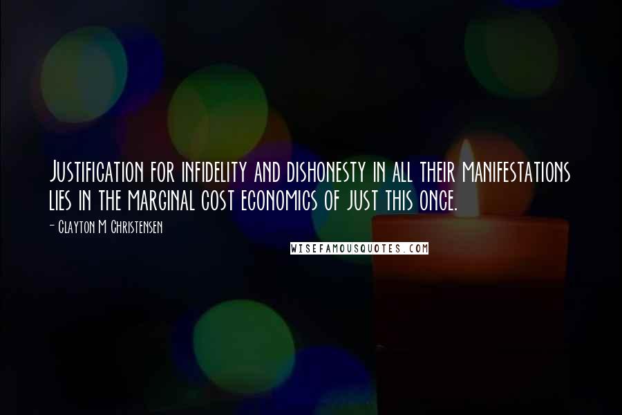 Clayton M Christensen Quotes: Justification for infidelity and dishonesty in all their manifestations lies in the marginal cost economics of just this once.