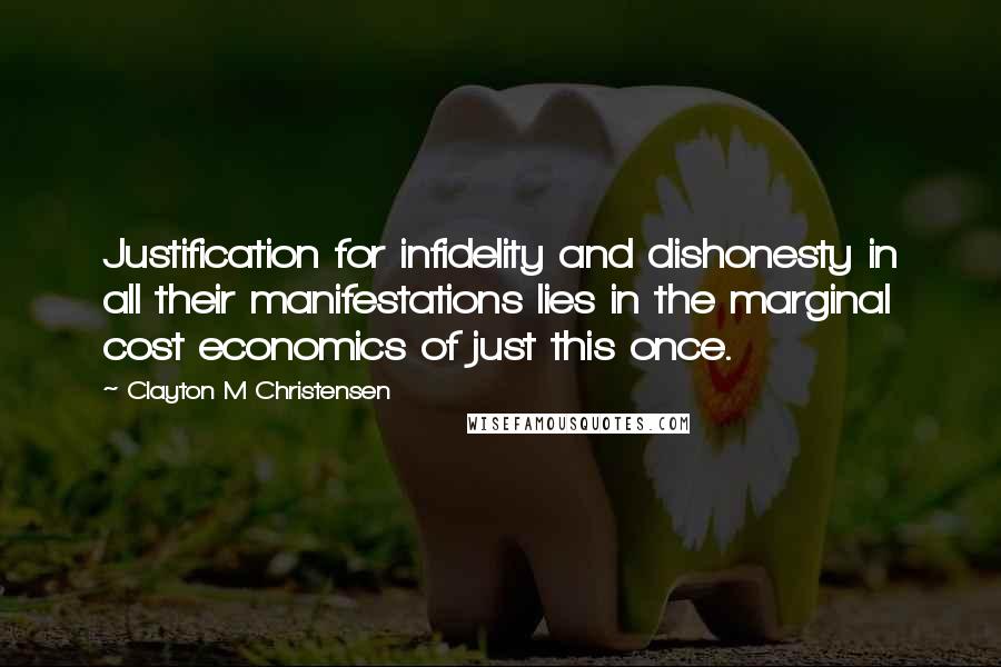 Clayton M Christensen Quotes: Justification for infidelity and dishonesty in all their manifestations lies in the marginal cost economics of just this once.
