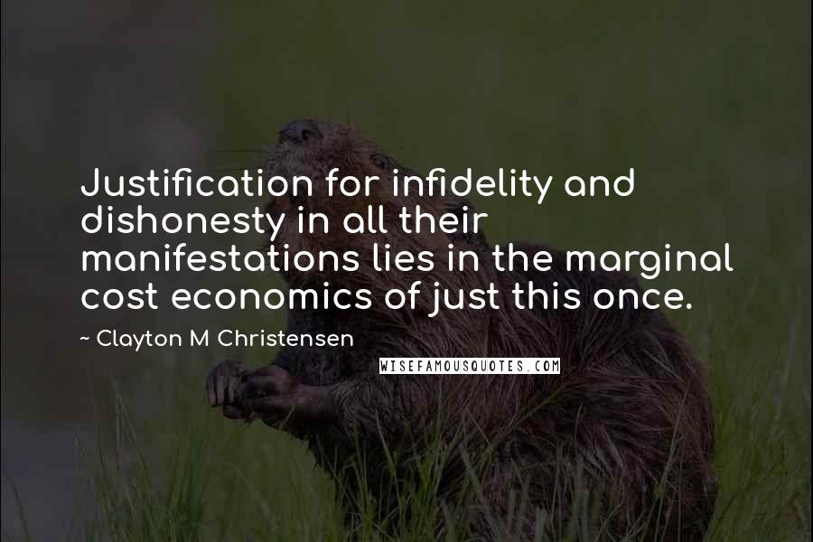 Clayton M Christensen Quotes: Justification for infidelity and dishonesty in all their manifestations lies in the marginal cost economics of just this once.