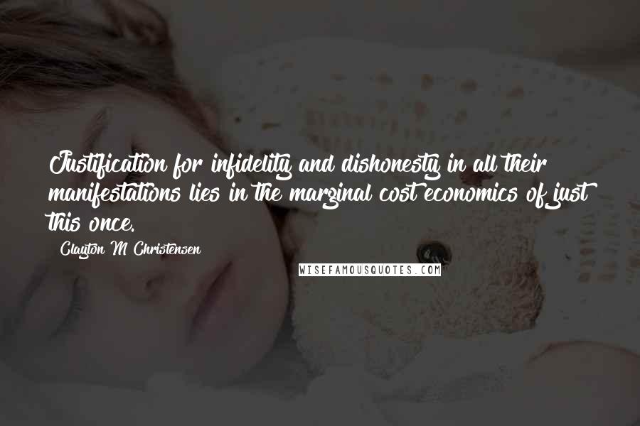 Clayton M Christensen Quotes: Justification for infidelity and dishonesty in all their manifestations lies in the marginal cost economics of just this once.