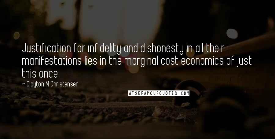 Clayton M Christensen Quotes: Justification for infidelity and dishonesty in all their manifestations lies in the marginal cost economics of just this once.