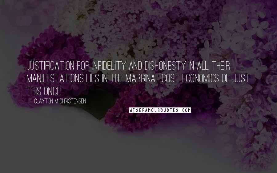Clayton M Christensen Quotes: Justification for infidelity and dishonesty in all their manifestations lies in the marginal cost economics of just this once.