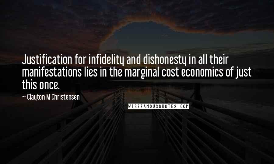 Clayton M Christensen Quotes: Justification for infidelity and dishonesty in all their manifestations lies in the marginal cost economics of just this once.