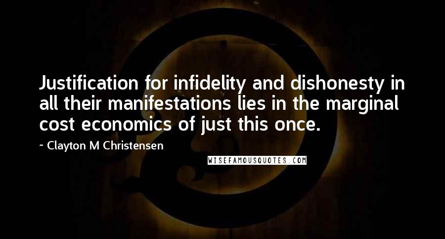 Clayton M Christensen Quotes: Justification for infidelity and dishonesty in all their manifestations lies in the marginal cost economics of just this once.