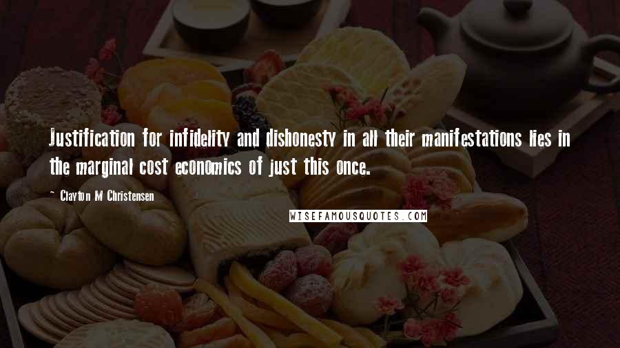 Clayton M Christensen Quotes: Justification for infidelity and dishonesty in all their manifestations lies in the marginal cost economics of just this once.