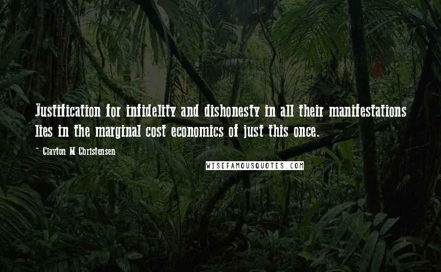 Clayton M Christensen Quotes: Justification for infidelity and dishonesty in all their manifestations lies in the marginal cost economics of just this once.