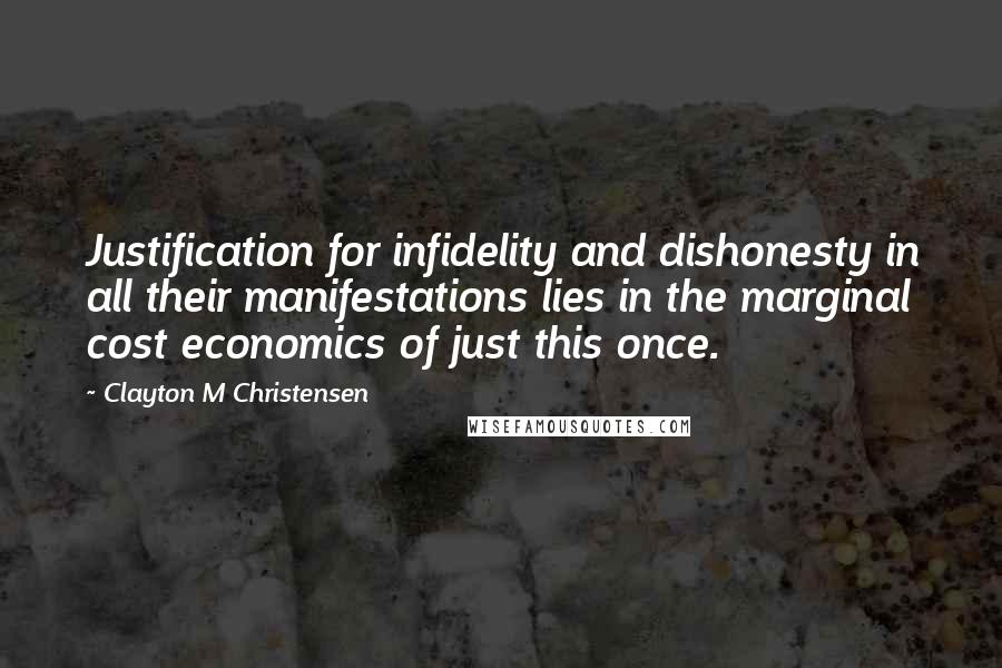 Clayton M Christensen Quotes: Justification for infidelity and dishonesty in all their manifestations lies in the marginal cost economics of just this once.