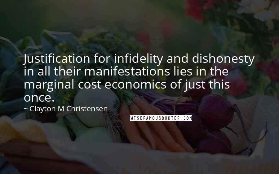 Clayton M Christensen Quotes: Justification for infidelity and dishonesty in all their manifestations lies in the marginal cost economics of just this once.