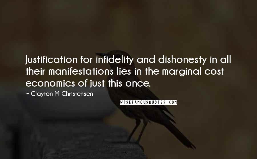 Clayton M Christensen Quotes: Justification for infidelity and dishonesty in all their manifestations lies in the marginal cost economics of just this once.