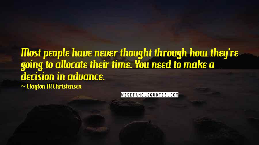 Clayton M Christensen Quotes: Most people have never thought through how they're going to allocate their time. You need to make a decision in advance.