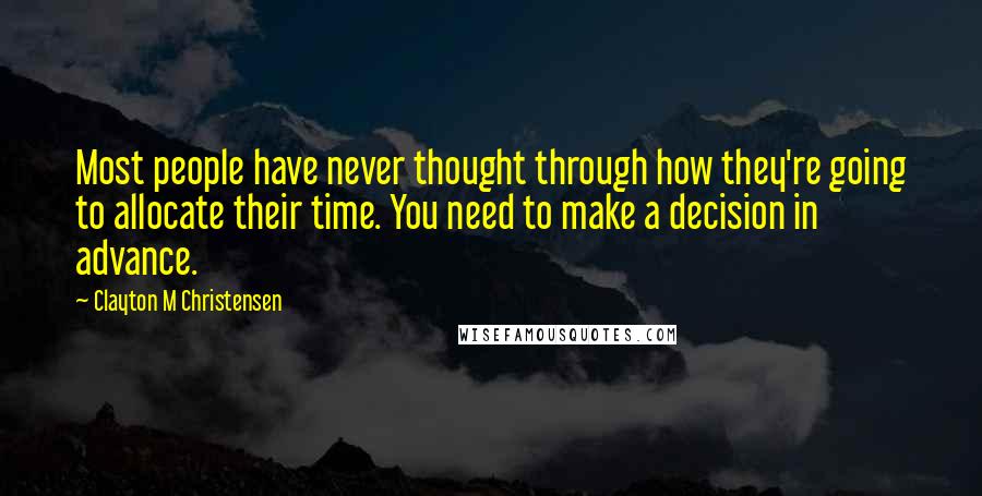 Clayton M Christensen Quotes: Most people have never thought through how they're going to allocate their time. You need to make a decision in advance.