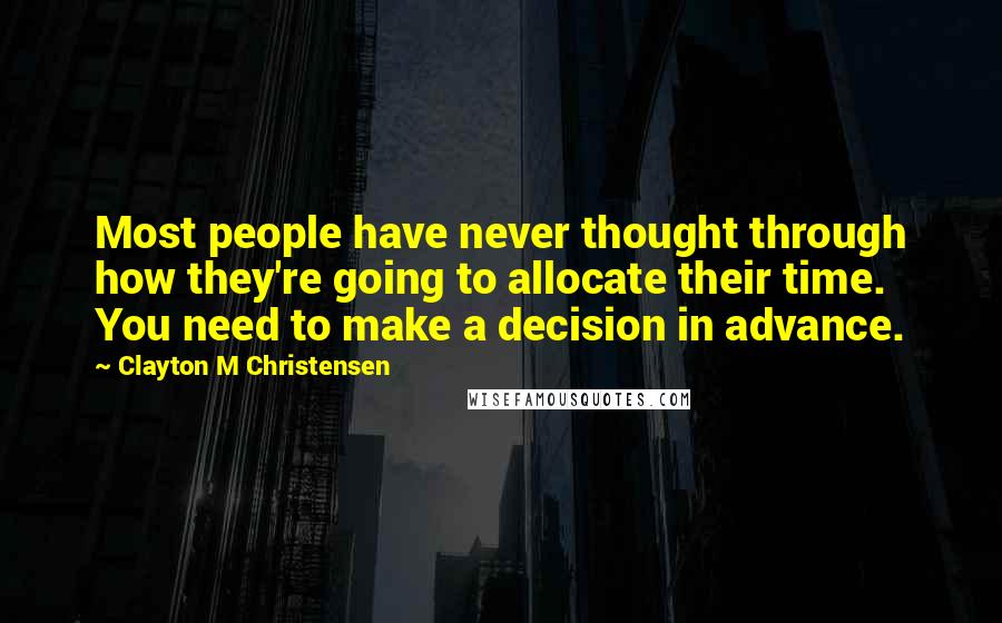 Clayton M Christensen Quotes: Most people have never thought through how they're going to allocate their time. You need to make a decision in advance.