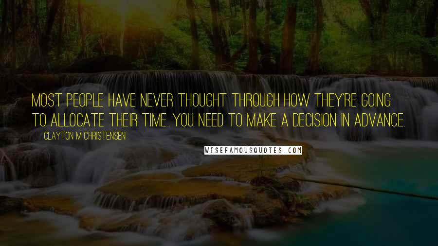 Clayton M Christensen Quotes: Most people have never thought through how they're going to allocate their time. You need to make a decision in advance.