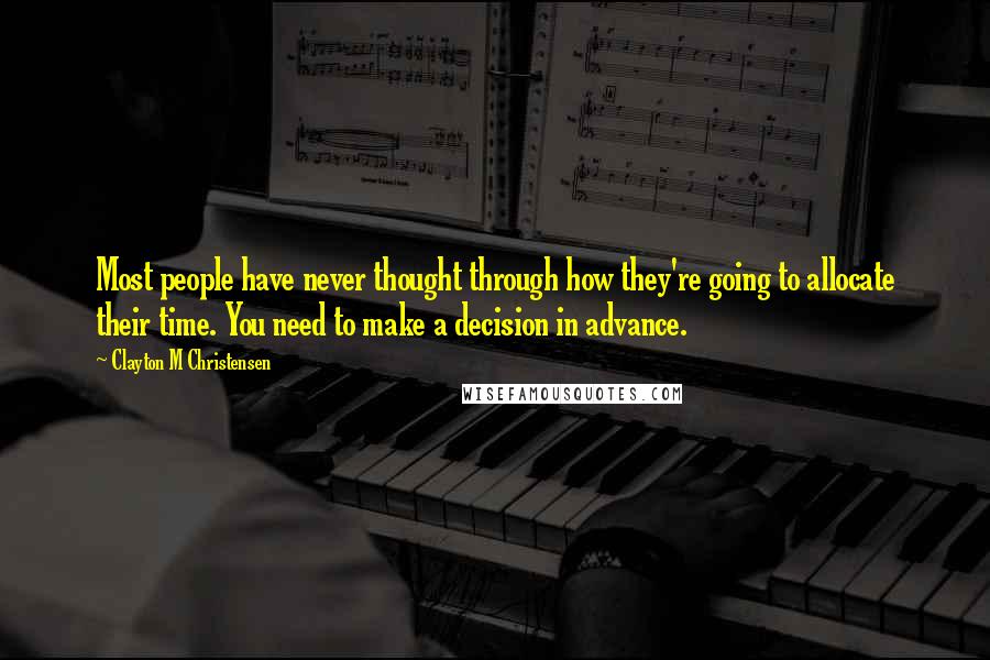 Clayton M Christensen Quotes: Most people have never thought through how they're going to allocate their time. You need to make a decision in advance.