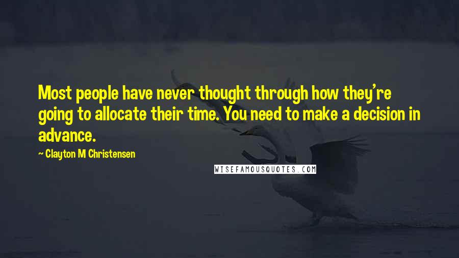 Clayton M Christensen Quotes: Most people have never thought through how they're going to allocate their time. You need to make a decision in advance.