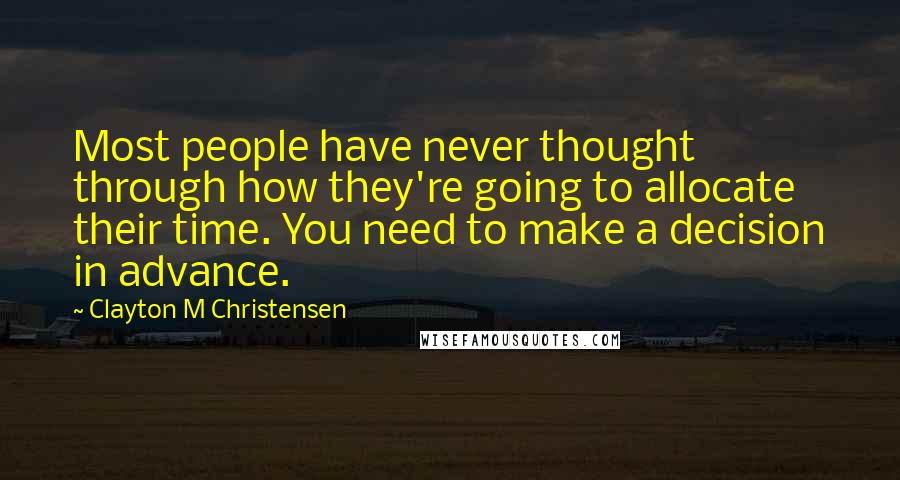 Clayton M Christensen Quotes: Most people have never thought through how they're going to allocate their time. You need to make a decision in advance.