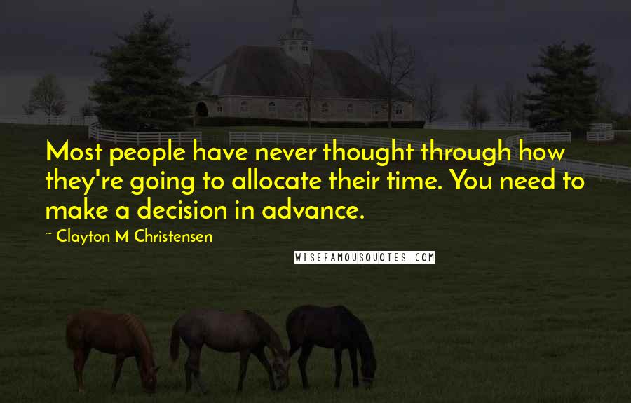 Clayton M Christensen Quotes: Most people have never thought through how they're going to allocate their time. You need to make a decision in advance.