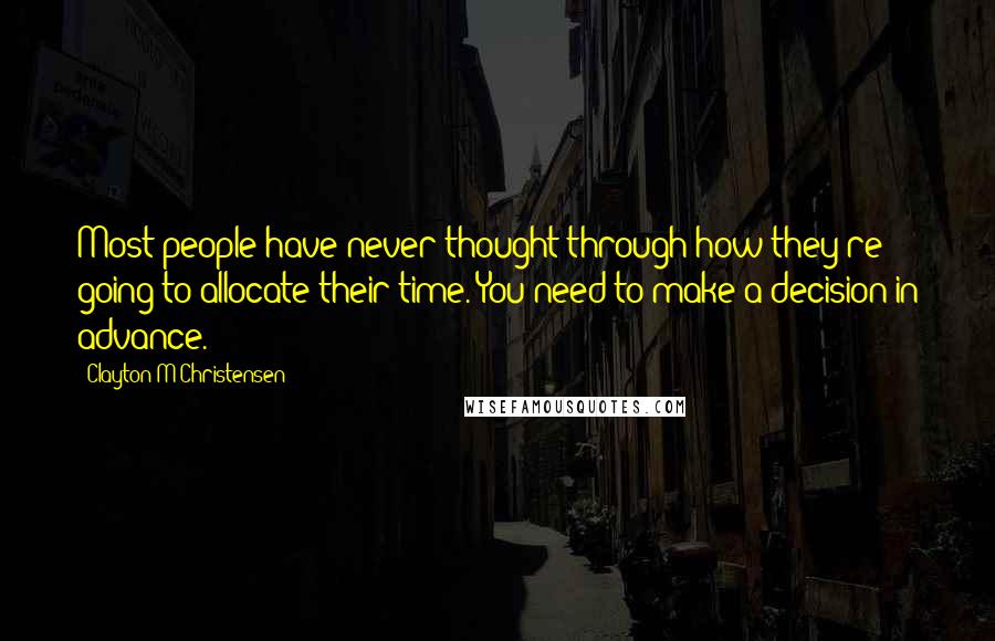 Clayton M Christensen Quotes: Most people have never thought through how they're going to allocate their time. You need to make a decision in advance.