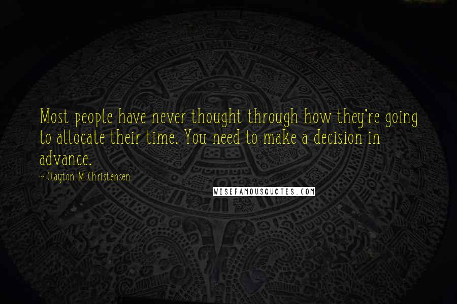 Clayton M Christensen Quotes: Most people have never thought through how they're going to allocate their time. You need to make a decision in advance.