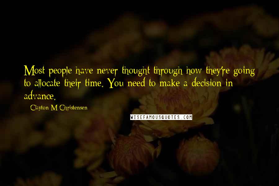 Clayton M Christensen Quotes: Most people have never thought through how they're going to allocate their time. You need to make a decision in advance.