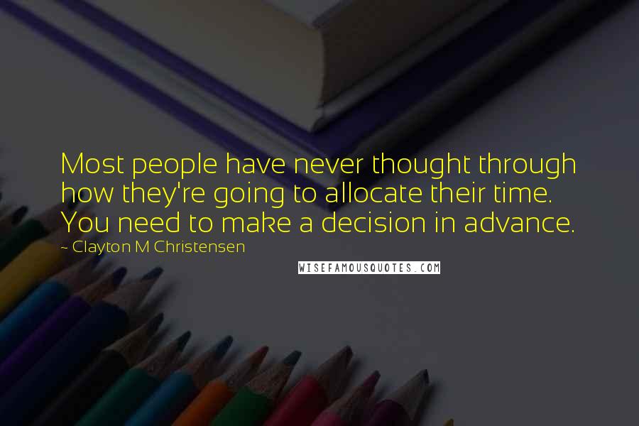 Clayton M Christensen Quotes: Most people have never thought through how they're going to allocate their time. You need to make a decision in advance.