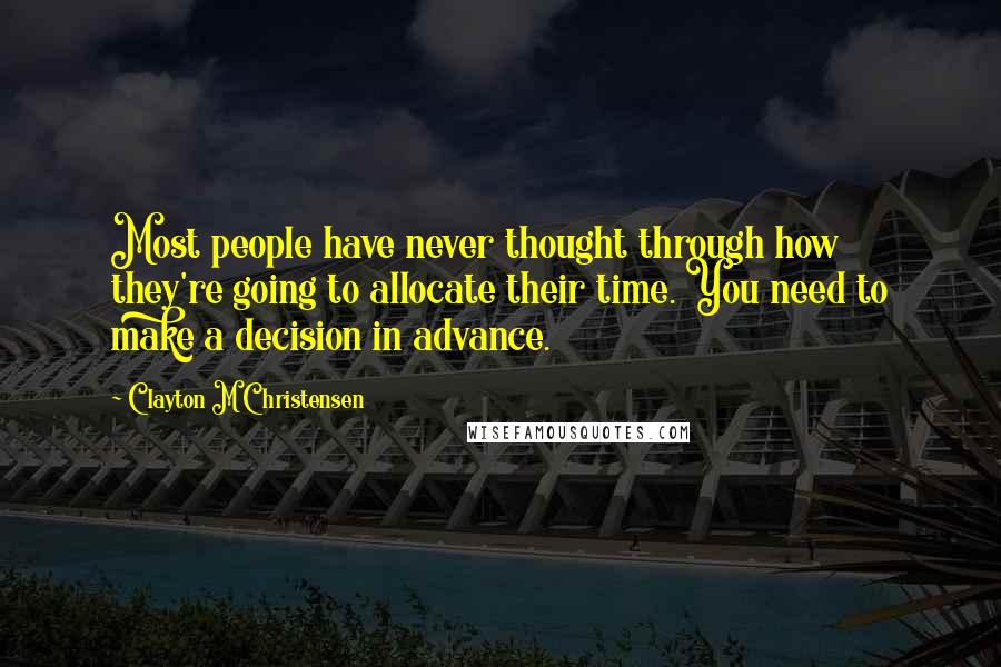 Clayton M Christensen Quotes: Most people have never thought through how they're going to allocate their time. You need to make a decision in advance.