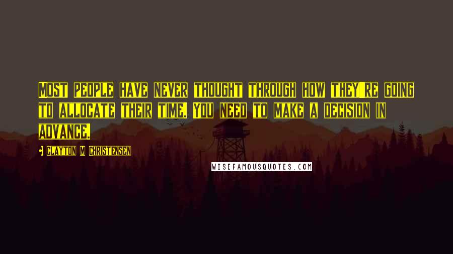 Clayton M Christensen Quotes: Most people have never thought through how they're going to allocate their time. You need to make a decision in advance.